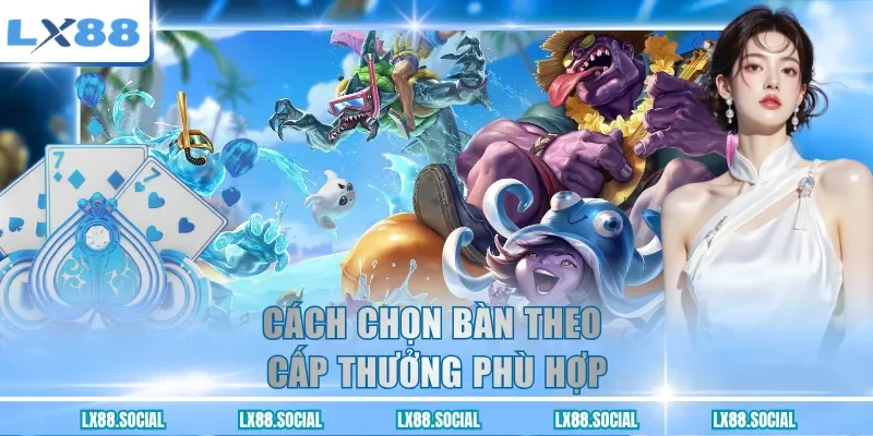 Cách chọn bàn theo cấp thưởng phù hợp